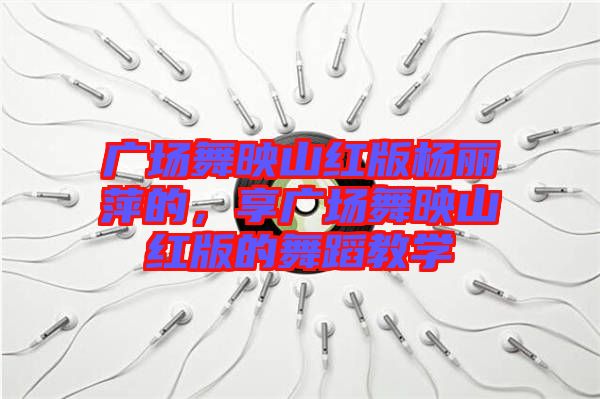 廣場(chǎng)舞映山紅版楊麗萍的，享廣場(chǎng)舞映山紅版的舞蹈教學(xué)