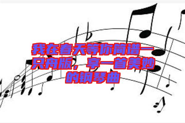 我在春天等你簡譜一只舟版，享一首美妙的鋼琴曲