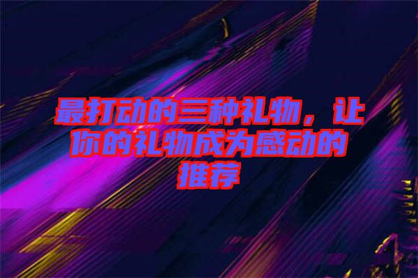 最打動的三種禮物，讓你的禮物成為感動的推薦