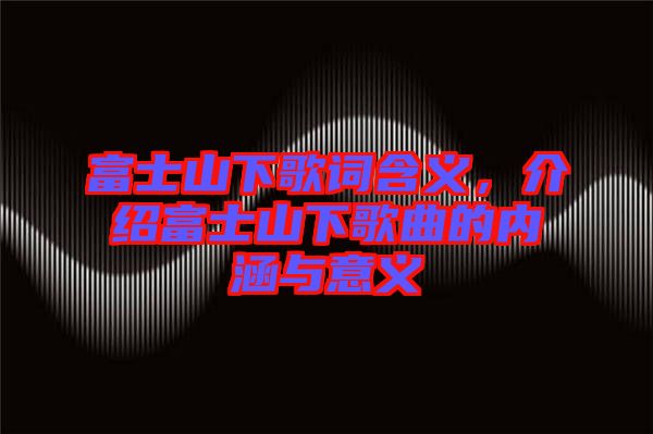富士山下歌詞含義，介紹富士山下歌曲的內(nèi)涵與意義