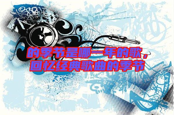 的季節(jié)是哪一年的歌，回憶經(jīng)典歌曲的季節(jié)