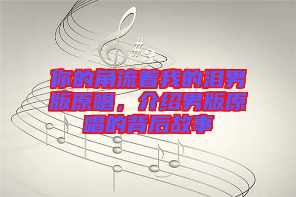 你的角流著我的淚男版原唱，介紹男版原唱的背后故事