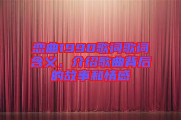 戀曲1990歌詞歌詞含義，介紹歌曲背后的故事和情感