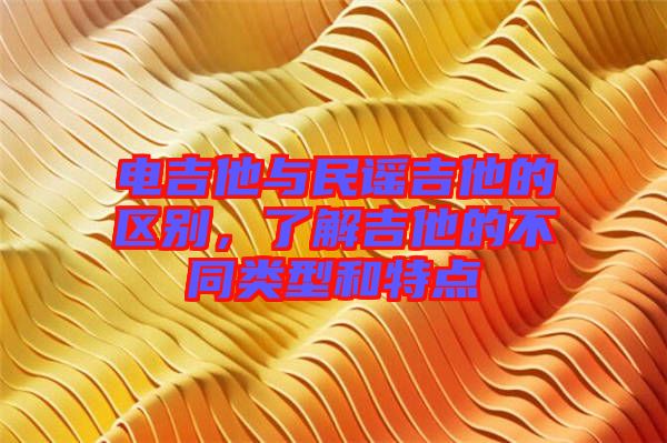 電吉他與民謠吉他的區(qū)別，了解吉他的不同類(lèi)型和特點(diǎn)