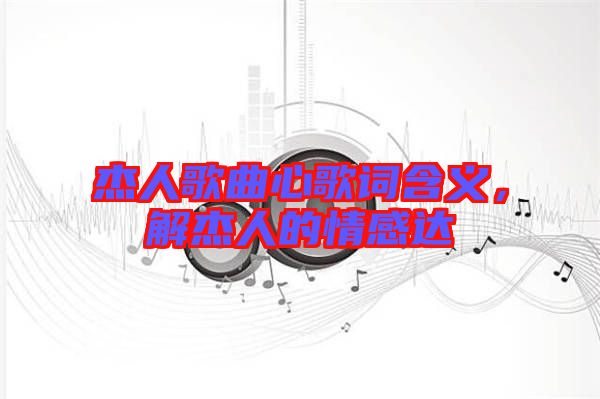 杰人歌曲心歌詞含義，解杰人的情感達