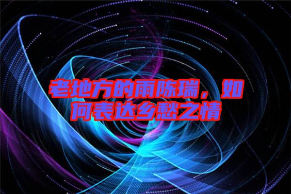 老地方的雨陳瑞，如何表達(dá)鄉(xiāng)愁之情