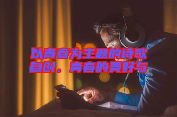 以青春為主題的詩歌自創(chuàng)，青春的美好與