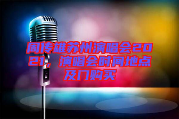 周傳雄蘇州演唱會2021，演唱會時(shí)間地點(diǎn)及門購買