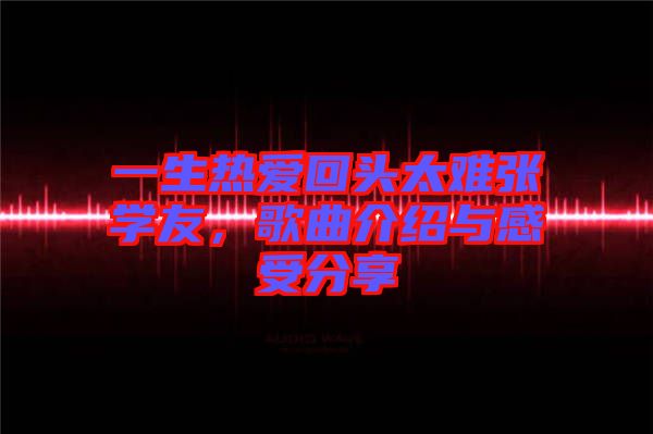一生熱愛回頭太難張學友，歌曲介紹與感受分享