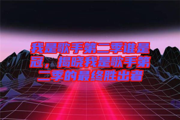 我是歌手第二季誰(shuí)是冠，揭曉我是歌手第二季的最終勝出者