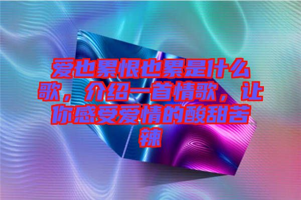 愛也累恨也累是什么歌，介紹一首情歌，讓你感受愛情的酸甜苦辣