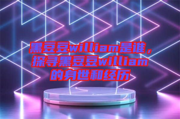 黑豆豆william是誰，探尋黑豆豆william的身世和經(jīng)歷