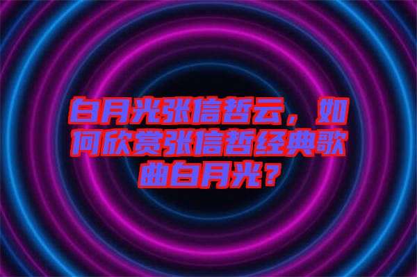 白月光張信哲云，如何欣賞張信哲經(jīng)典歌曲白月光？