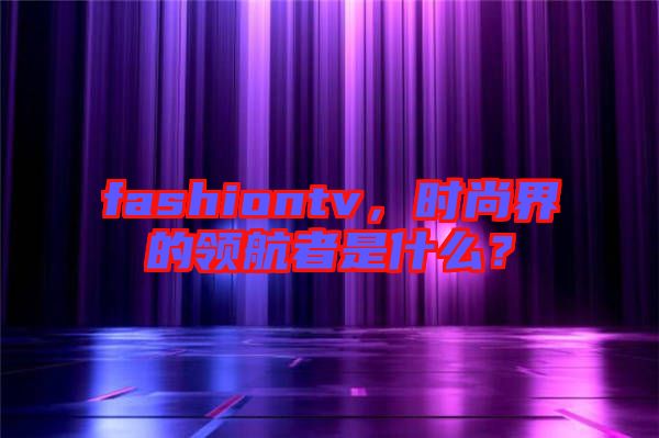 fashiontv，時尚界的領(lǐng)航者是什么？