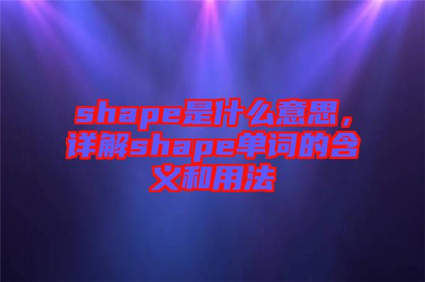 shape是什么意思，詳解shape單詞的含義和用法