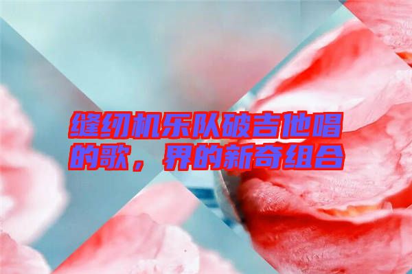 縫紉機樂隊破吉他唱的歌，界的新奇組合