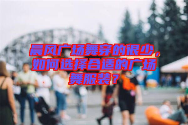 晨風(fēng)廣場舞穿的很少，如何選擇合適的廣場舞服裝？