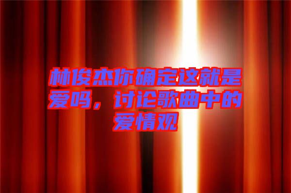 林俊杰你確定這就是愛(ài)嗎，討論歌曲中的愛(ài)情觀