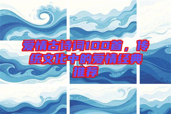 愛情古詩詞100首，傳統(tǒng)文化中的愛情經(jīng)典推薦