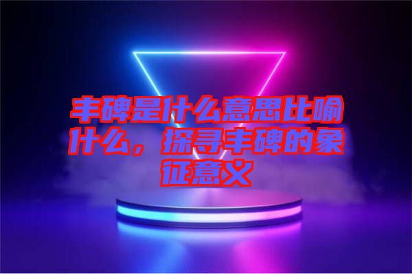 豐碑是什么意思比喻什么，探尋豐碑的象征意義