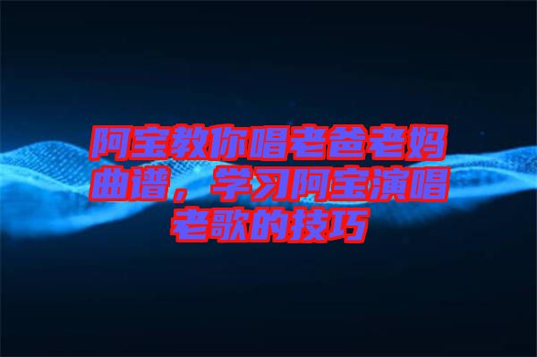 阿寶教你唱老爸老媽曲譜，學習阿寶演唱老歌的技巧