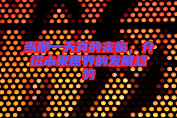 當(dāng)那一天真的來臨，介紹未來世界的發(fā)展趨勢