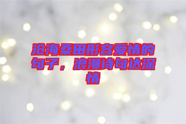 滄海桑田形容愛情的句子，浪漫詩(shī)句達(dá)深情