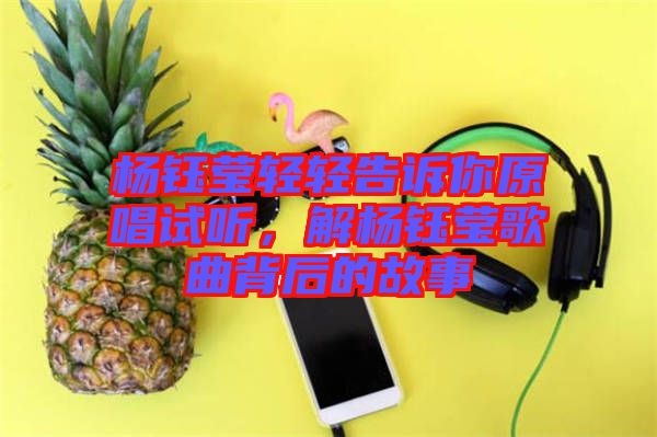 楊鈺瑩輕輕告訴你原唱試聽(tīng)，解楊鈺瑩歌曲背后的故事
