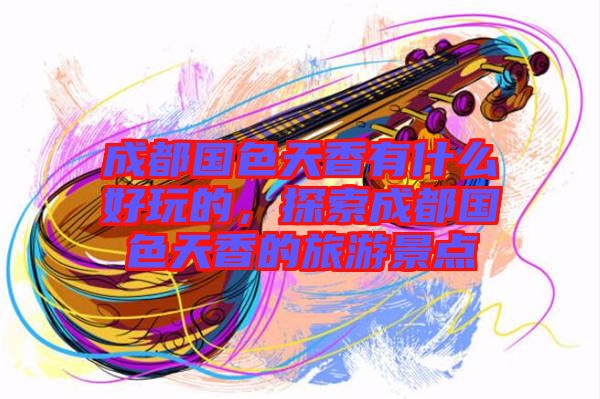 成都國色天香有什么好玩的，探索成都國色天香的旅游景點(diǎn)