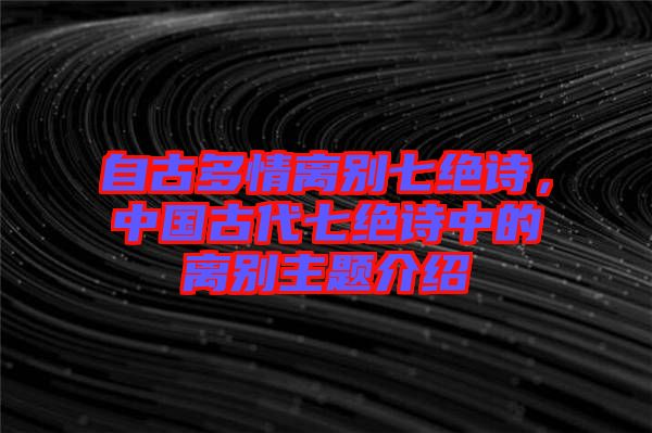 自古多情離別七絕詩(shī)，中國(guó)古代七絕詩(shī)中的離別主題介紹