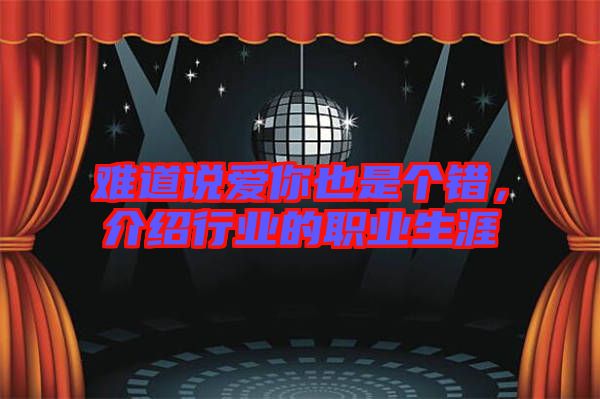 難道說愛你也是個(gè)錯(cuò)，介紹行業(yè)的職業(yè)生涯