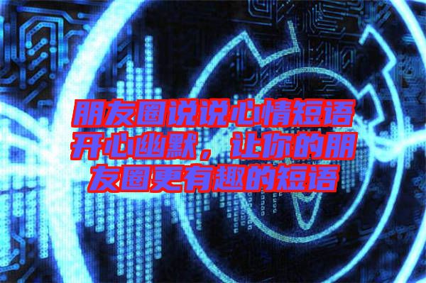朋友圈說說心情短語開心幽默，讓你的朋友圈更有趣的短語