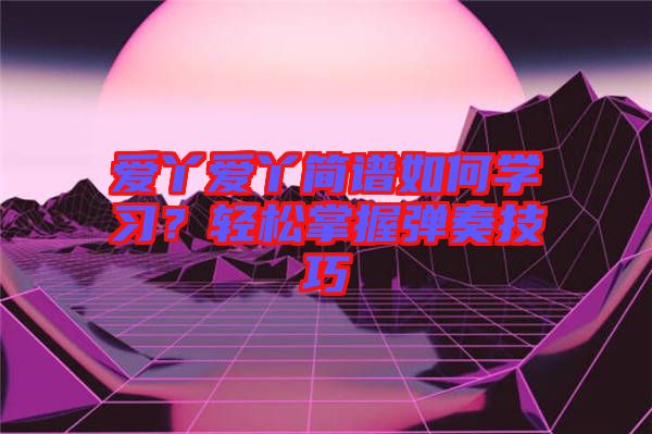愛丫愛丫簡(jiǎn)譜如何學(xué)習(xí)？輕松掌握彈奏技巧