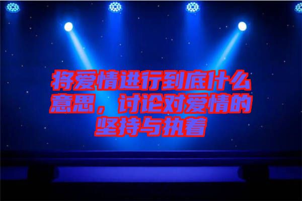 將愛(ài)情進(jìn)行到底什么意思，討論對(duì)愛(ài)情的堅(jiān)持與執(zhí)著