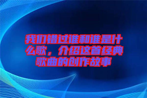 我們錯(cuò)過(guò)誰(shuí)和誰(shuí)是什么歌，介紹這首經(jīng)典歌曲的創(chuàng)作故事