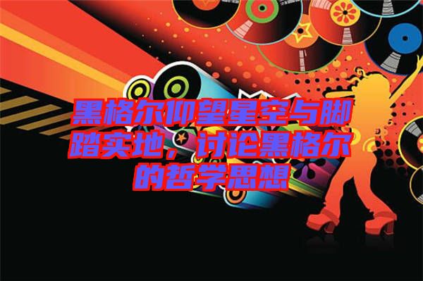 黑格爾仰望星空與腳踏實(shí)地，討論黑格爾的哲學(xué)思想