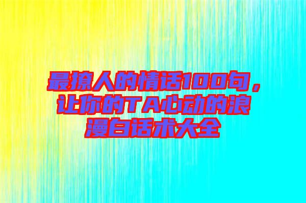 最撩人的情話100句，讓你的TA心動的浪漫白話術(shù)大全