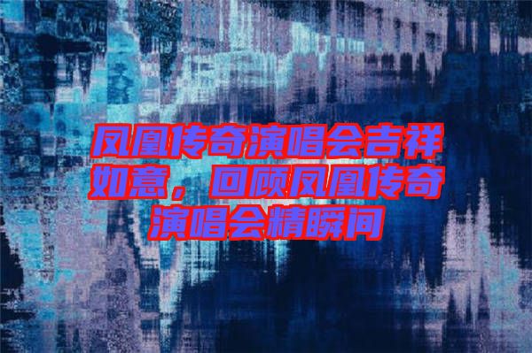 鳳凰傳奇演唱會(huì)吉祥如意，回顧鳳凰傳奇演唱會(huì)精瞬間
