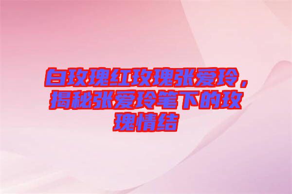 白玫瑰紅玫瑰張愛玲，揭秘張愛玲筆下的玫瑰情結(jié)