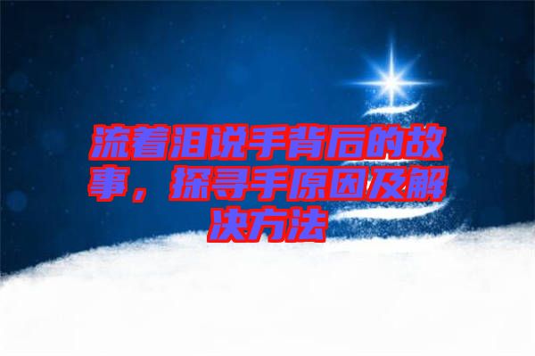 流著淚說手背后的故事，探尋手原因及解決方法