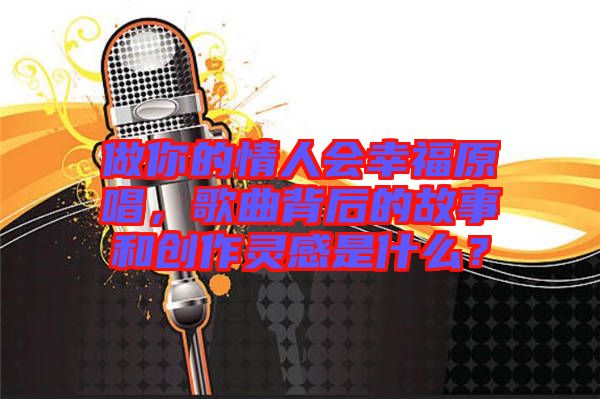 做你的情人會(huì)幸福原唱，歌曲背后的故事和創(chuàng)作靈感是什么？