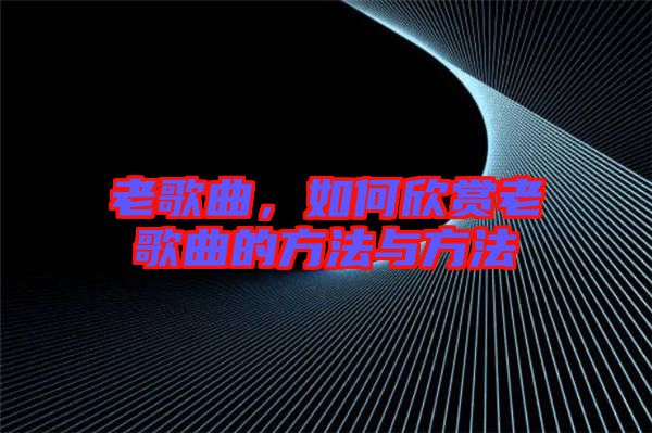 老歌曲，如何欣賞老歌曲的方法與方法