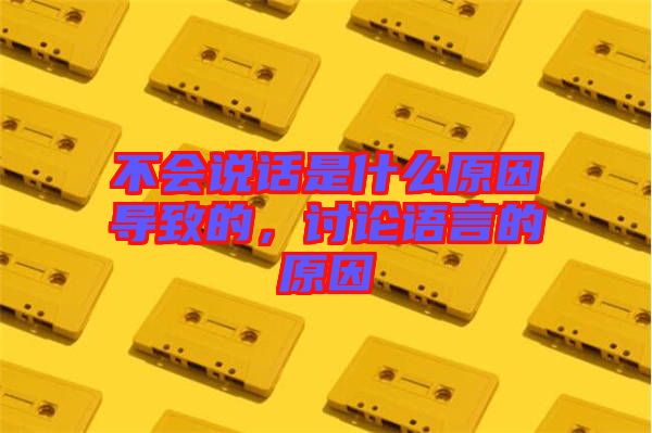 不會說話是什么原因?qū)е碌?，討論語言的原因