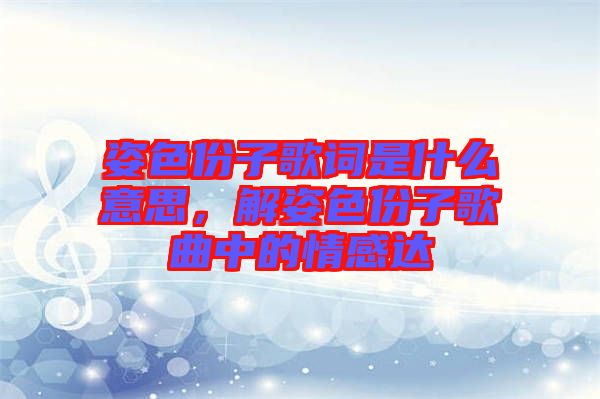 姿色份子歌詞是什么意思，解姿色份子歌曲中的情感達(dá)