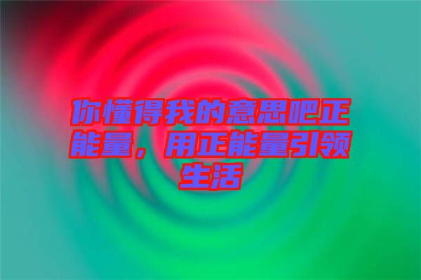 你懂得我的意思吧正能量，用正能量引領生活