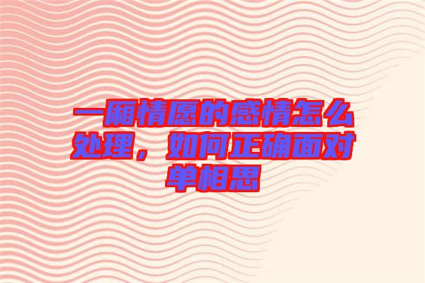 一廂情愿的感情怎么處理，如何正確面對(duì)單相思