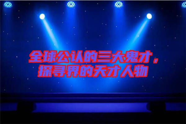 全球公認(rèn)的三大鬼才，探尋界的天才人物