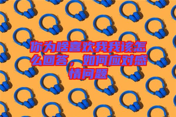 你為啥喜歡我我該怎么回答，如何應(yīng)對(duì)感情問題
