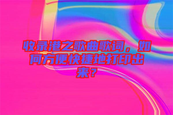 收錄港之歌曲歌詞，如何方便快捷地打印出來？