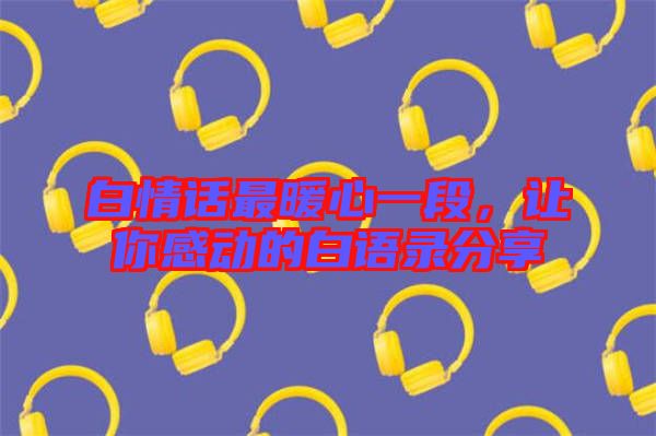白情話最暖心一段，讓你感動(dòng)的白語錄分享